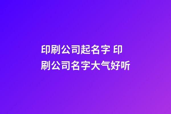 印刷公司起名字 印刷公司名字大气好听-第1张-公司起名-玄机派